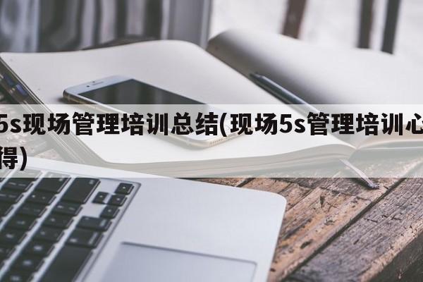 5s现场管理培训总结(现场5s管理培训心得)