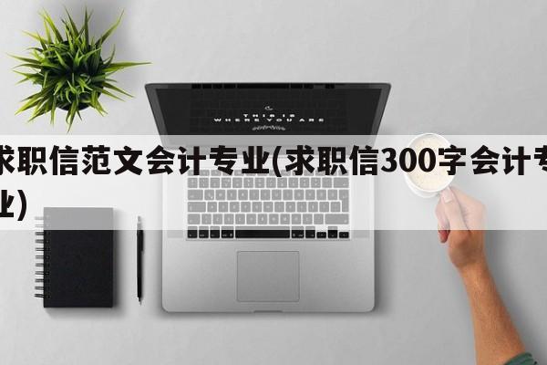 求职信范文会计专业(求职信300字会计专业)