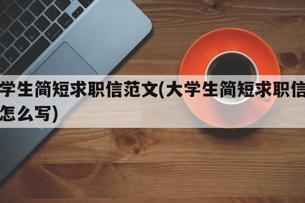 大学生简短求职信范文(大学生简短求职信范文怎么写)