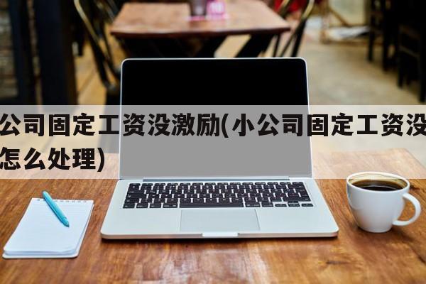 小公司固定工资没激励(小公司固定工资没激励怎么处理)