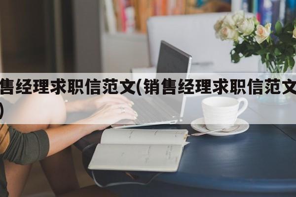 销售经理求职信范文(销售经理求职信范文大全)