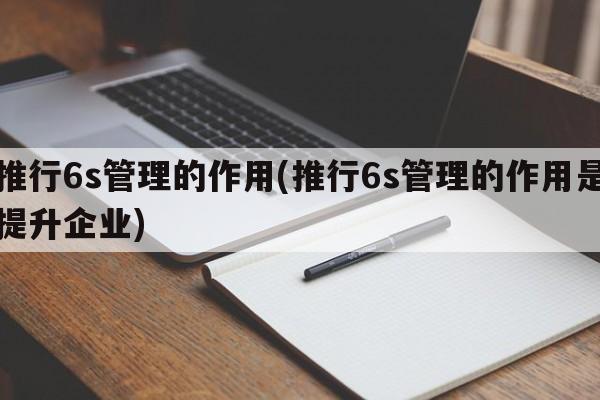 推行6s管理的作用(推行6s管理的作用是提升企业)