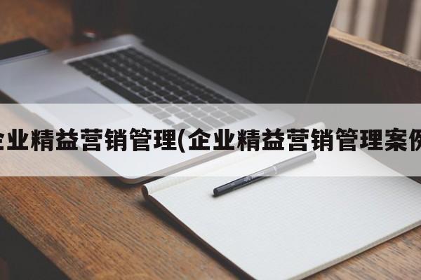 企业精益营销管理(企业精益营销管理案例)