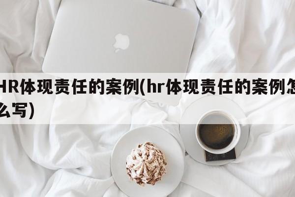 HR体现责任的案例(hr体现责任的案例怎么写)