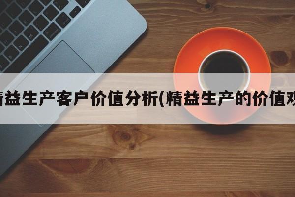 精益生产客户价值分析(精益生产的价值观)