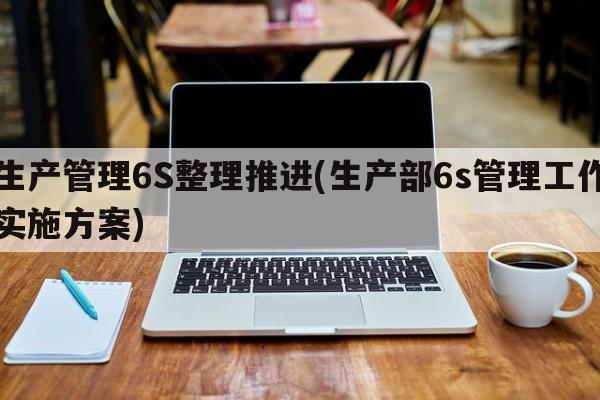 生产管理6S整理推进(生产部6s管理工作实施方案)