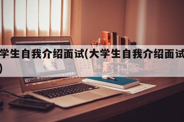 大学生自我介绍面试(大学生自我介绍面试模板)